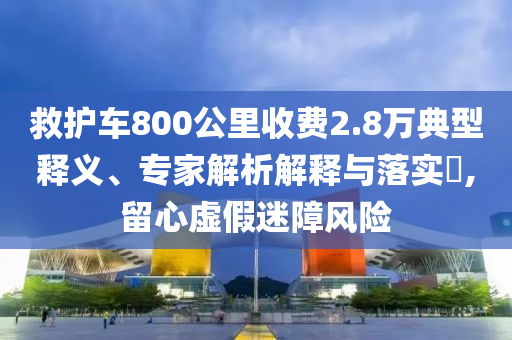 救護(hù)車800公里收費(fèi)2.8萬(wàn)典型釋義、專家解析解釋與落實(shí)?,留心虛假迷障風(fēng)險(xiǎn)