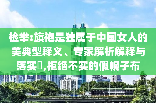 檢舉:旗袍是獨(dú)屬于中國(guó)女人的美典型釋義、專(zhuān)家解析解釋與落實(shí)?,拒絕不實(shí)的假幌子布