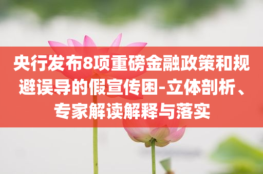 央行發(fā)布8項重磅金融政策和規(guī)避誤導(dǎo)的假宣傳困-立體剖析、專家解讀解釋與落實