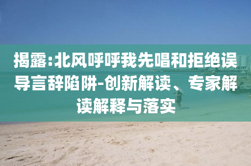 揭露:北風(fēng)呼呼我先唱和拒絕誤導(dǎo)言辭陷阱-創(chuàng)新解讀、專(zhuān)家解讀解釋與落實(shí)