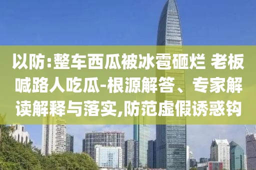以防:整車(chē)西瓜被冰雹砸爛 老板喊路人吃瓜-根源解答、專(zhuān)家解讀解釋與落實(shí),防范虛假誘惑鉤