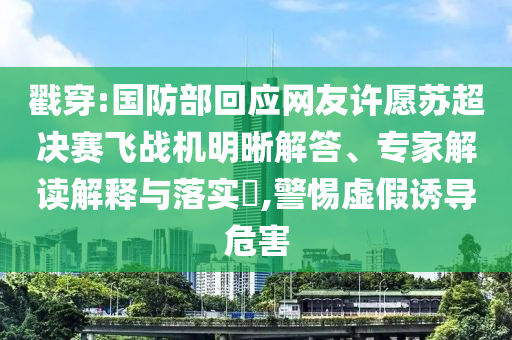 戳穿:國防部回應(yīng)網(wǎng)友許愿蘇超決賽飛戰(zhàn)機明晰解答、專家解讀解釋與落實?,警惕虛假誘導(dǎo)危害