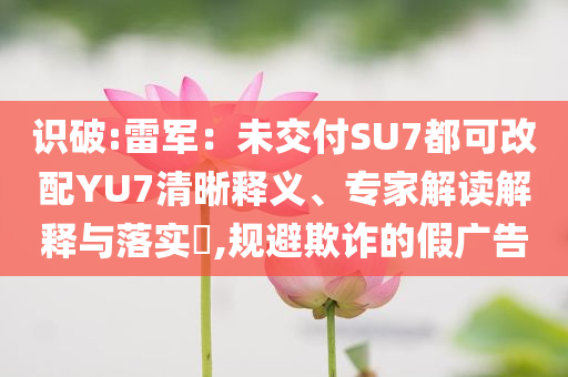 識(shí)破:雷軍：未交付SU7都可改配YU7清晰釋義、專家解讀解釋與落實(shí)?,規(guī)避欺詐的假?gòu)V告