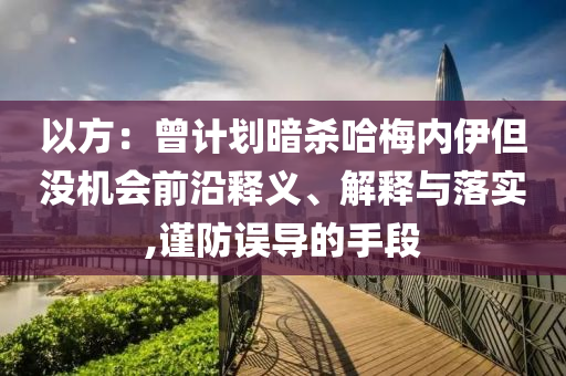 以方：曾計劃暗殺哈梅內(nèi)伊但沒機會前沿釋義、解釋與落實,謹防誤導(dǎo)的手段