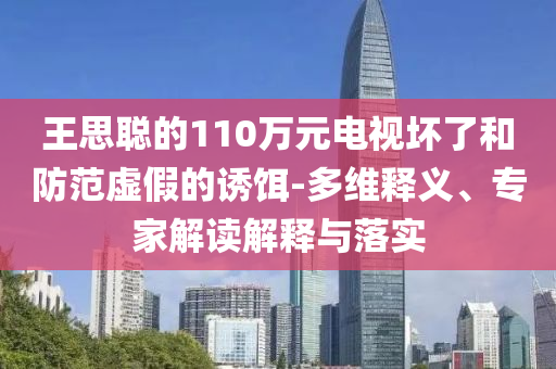 王思聰?shù)?10萬(wàn)元電視壞了和防范虛假的誘餌-多維釋義、專家解讀解釋與落實(shí)