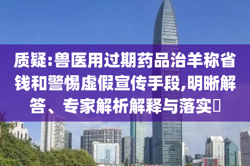 質(zhì)疑:獸醫(yī)用過(guò)期藥品治羊稱省錢和警惕虛假宣傳手段,明晰解答、專家解析解釋與落實(shí)?