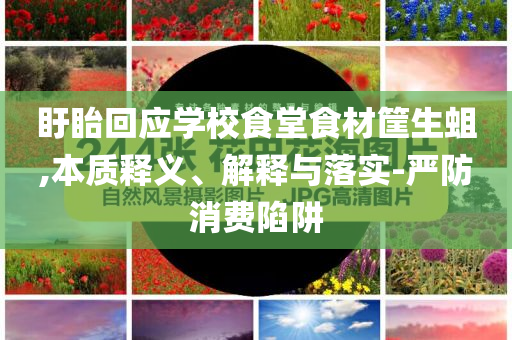 盱眙回應(yīng)學(xué)校食堂食材筐生蛆,本質(zhì)釋義、解釋與落實(shí)-嚴(yán)防消費(fèi)陷阱