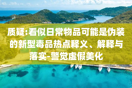 質(zhì)疑:看似日常物品可能是偽裝的新型毒品熱點(diǎn)釋義、解釋與落實(shí)-警覺(jué)虛假美化