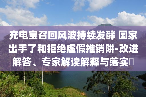 充電寶召回風(fēng)波持續(xù)發(fā)酵 國(guó)家出手了和拒絕虛假推銷(xiāo)阱-改進(jìn)解答、專(zhuān)家解讀解釋與落實(shí)?