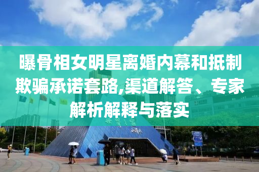 曝骨相女明星離婚內(nèi)幕和抵制欺騙承諾套路,渠道解答、專家解析解釋與落實(shí)