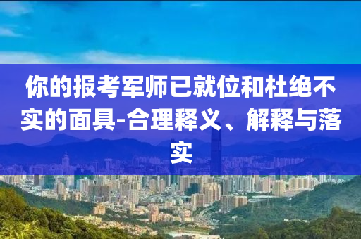 你的報(bào)考軍師已就位和杜絕不實(shí)的面具-合理釋義、解釋與落實(shí)