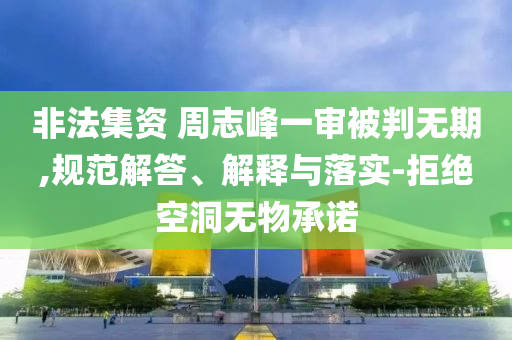 非法集資 周志峰一審被判無期,規(guī)范解答、解釋與落實(shí)-拒絕空洞無物承諾