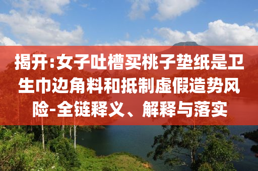 揭開:女子吐槽買桃子墊紙是衛(wèi)生巾邊角料和抵制虛假造勢風(fēng)險(xiǎn)-全鏈釋義、解釋與落實(shí)