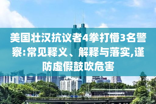 美國(guó)壯漢抗議者4拳打懵3名警察:常見(jiàn)釋義、解釋與落實(shí),謹(jǐn)防虛假鼓吹危害