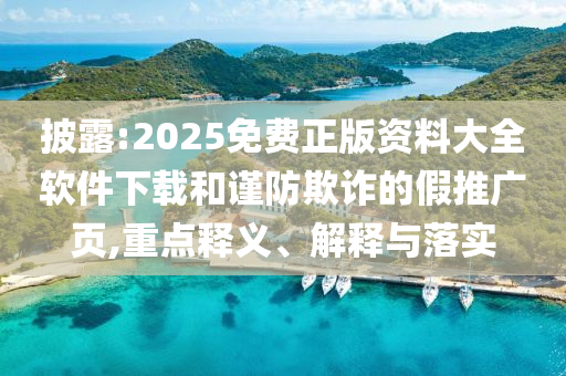 披露:2025免費正版資料大全軟件下載和謹防欺詐的假推廣頁,重點釋義、解釋與落實