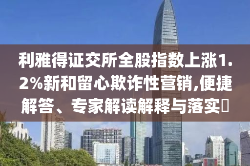 利雅得證交所全股指數(shù)上漲1.2%新和留心欺詐性營銷,便捷解答、專家解讀解釋與落實(shí)?
