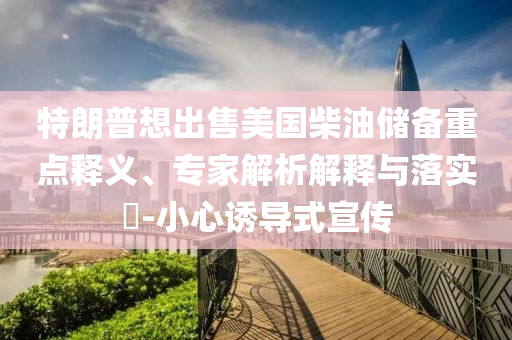 特朗普想出售美國柴油儲備重點釋義、專家解析解釋與落實?-小心誘導(dǎo)式宣傳