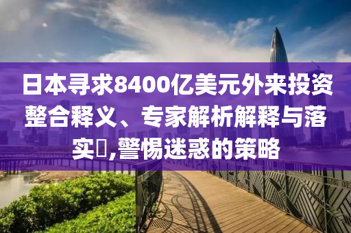 日本尋求8400億美元外來投資整合釋義、專家解析解釋與落實?,警惕迷惑的策略