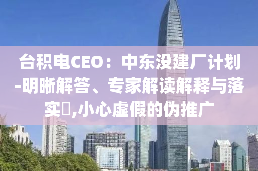 臺積電CEO：中東沒建廠計劃-明晰解答、專家解讀解釋與落實?,小心虛假的偽推廣