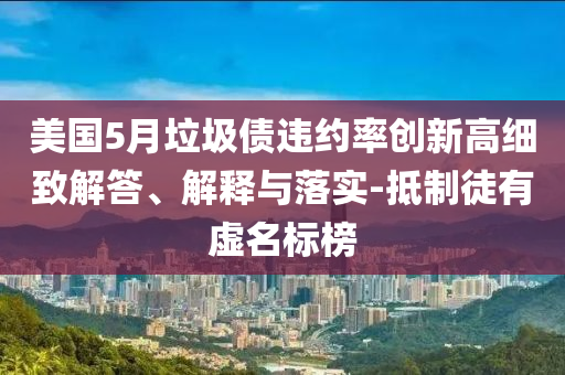 美國5月垃圾債違約率創(chuàng)新高細致解答、解釋與落實-抵制徒有虛名標(biāo)榜