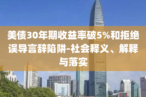 美債30年期收益率破5%和拒絕誤導(dǎo)言辭陷阱-社會釋義、解釋與落實