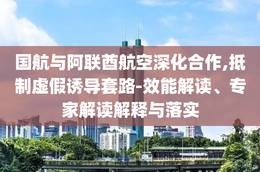 國航與阿聯(lián)酋航空深化合作,抵制虛假誘導(dǎo)套路-效能解讀、專家解讀解釋與落實