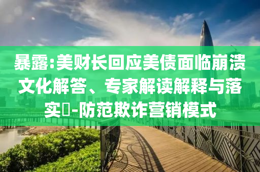 暴露:美財長回應(yīng)美債面臨崩潰文化解答、專家解讀解釋與落實?-防范欺詐營銷模式