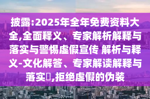 披露:2025年全年免費(fèi)資料大全,全面釋義、專家解析解釋與落實(shí)與警惕虛假宣傳 解析與釋義-文化解答、專家解讀解釋與落實(shí)?,拒絕虛假的偽裝