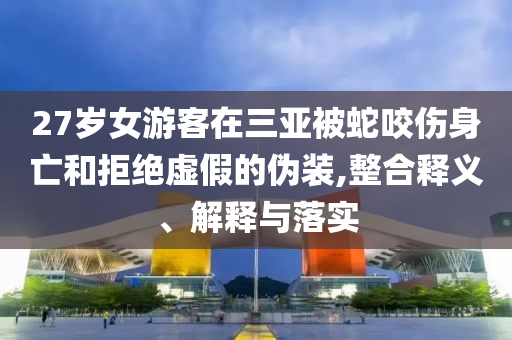 27歲女游客在三亞被蛇咬傷身亡和拒絕虛假的偽裝,整合釋義、解釋與落實(shí)