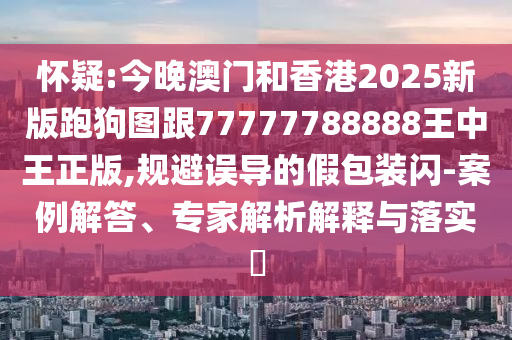 懷疑:今晚澳門和香港2025新版跑狗圖跟77777788888王中王正版,規(guī)避誤導的假包裝閃-案例解答、專家解析解釋與落實?