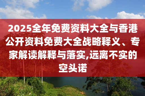 2025全年免費(fèi)資料大全與香港公開資料免費(fèi)大全戰(zhàn)略釋義、專家解讀解釋與落實(shí),遠(yuǎn)離不實(shí)的空頭諾