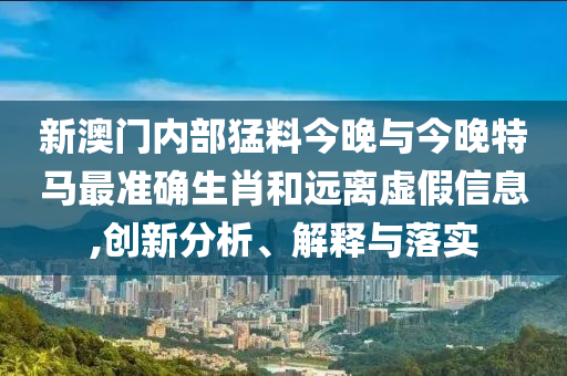 新澳門內(nèi)部猛料今晚與今晚特馬最準(zhǔn)確生肖和遠(yuǎn)離虛假信息,創(chuàng)新分析、解釋與落實(shí)