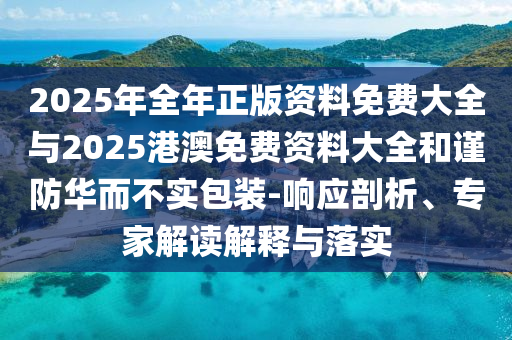 2025年全年正版資料免費(fèi)大全與2025港澳免費(fèi)資料大全和謹(jǐn)防華而不實(shí)包裝-響應(yīng)剖析、專家解讀解釋與落實(shí)