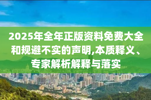 2025年全年正版資料免費(fèi)大全和規(guī)避不實(shí)的聲明,本質(zhì)釋義、專家解析解釋與落實(shí)