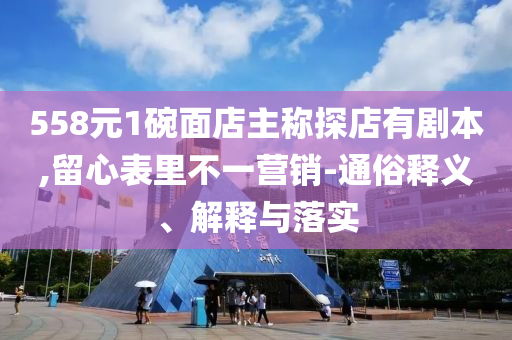 558元1碗面店主稱探店有劇本,留心表里不一營銷-通俗釋義、解釋與落實