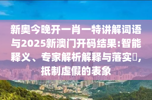 新奧今晚開一肖一特講解詞語與2025新澳門開碼結(jié)果:智能釋義、專家解析解釋與落實(shí)?,抵制虛假的表象