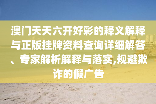 澳門天天六開好彩的釋義解釋與正版掛牌資料查詢詳細(xì)解答、專家解析解釋與落實(shí),規(guī)避欺詐的假廣告