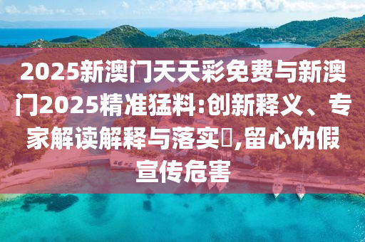 2025新澳門天天彩免費(fèi)與新澳門2025精準(zhǔn)猛料:創(chuàng)新釋義、專家解讀解釋與落實(shí)?,留心偽假宣傳危害