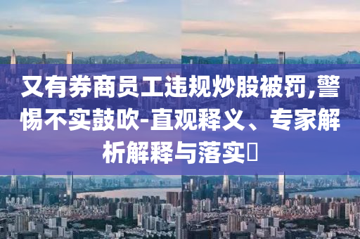 又有券商員工違規(guī)炒股被罰,警惕不實(shí)鼓吹-直觀釋義、專家解析解釋與落實(shí)?