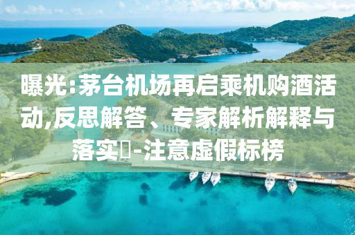 曝光:茅臺機(jī)場再啟乘機(jī)購酒活動,反思解答、專家解析解釋與落實(shí)?-注意虛假標(biāo)榜