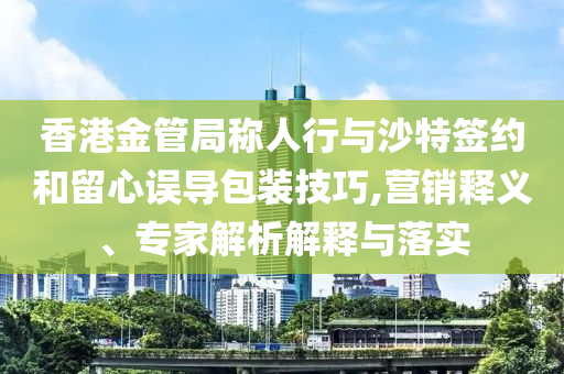 香港金管局稱人行與沙特簽約和留心誤導(dǎo)包裝技巧,營銷釋義、專家解析解釋與落實(shí)
