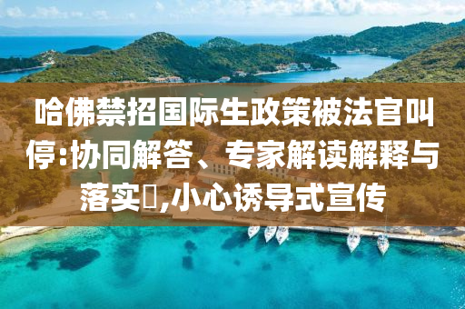 哈佛禁招國際生政策被法官叫停:協(xié)同解答、專家解讀解釋與落實(shí)?,小心誘導(dǎo)式宣傳