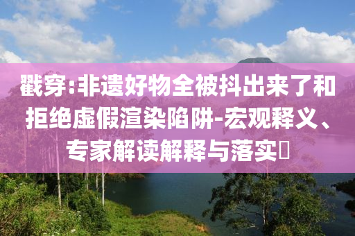 戳穿:非遺好物全被抖出來了和拒絕虛假渲染陷阱-宏觀釋義、專家解讀解釋與落實(shí)?