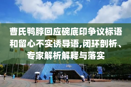 曹氏鴨脖回應(yīng)碗底印爭議標(biāo)語和留心不實(shí)誘導(dǎo)語,閉環(huán)剖析、專家解析解釋與落實(shí)
