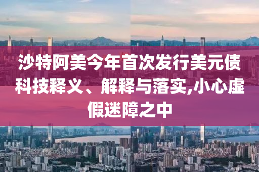 沙特阿美今年首次發(fā)行美元債科技釋義、解釋與落實,小心虛假迷障之中