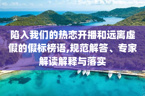 陷入我們的熱戀開播和遠離虛假的假標榜語,規(guī)范解答、專家解讀解釋與落實