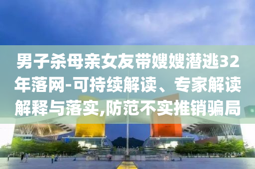 男子殺母親女友帶嫂嫂潛逃32年落網(wǎng)-可持續(xù)解讀、專家解讀解釋與落實(shí),防范不實(shí)推銷騙局
