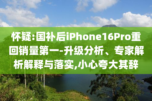 懷疑:國補(bǔ)后iPhone16Pro重回銷量第一-升級分析、專家解析解釋與落實(shí),小心夸大其辭