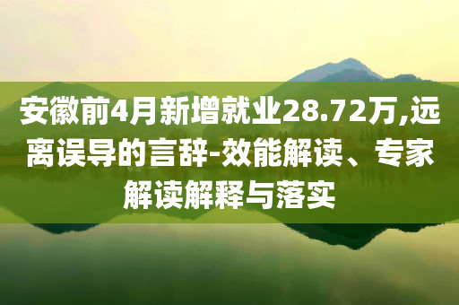 安徽前4月新增就業(yè)28.72萬,遠(yuǎn)離誤導(dǎo)的言辭-效能解讀、專家解讀解釋與落實(shí)