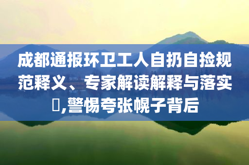 成都通報(bào)環(huán)衛(wèi)工人自扔自撿規(guī)范釋義、專家解讀解釋與落實(shí)?,警惕夸張幌子背后